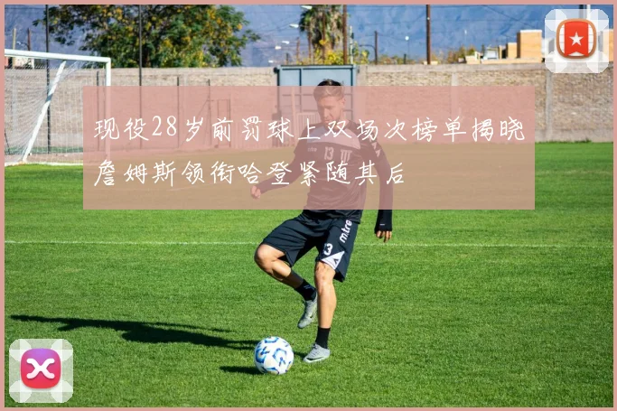 现役28岁前罚球上双场次榜单揭晓詹姆斯领衔哈登紧随其后