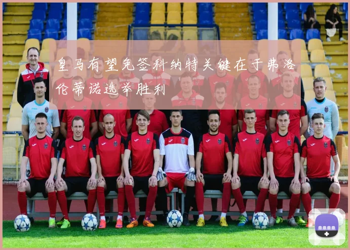 皇马有望免签科纳特关键在于弗洛伦蒂诺选举胜利