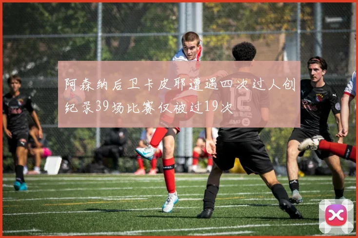 阿森纳后卫卡皮耶遭遇四次过人创纪录39场比赛仅被过19次