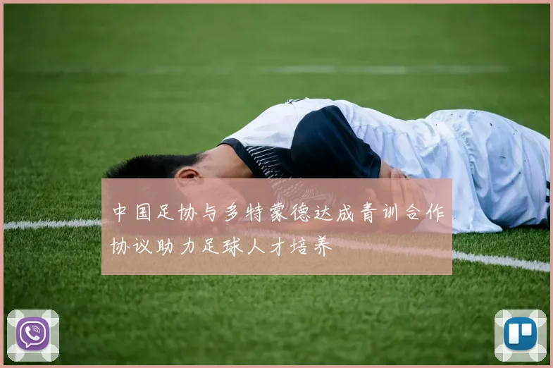 中国足协与多特蒙德达成青训合作协议助力足球人才培养