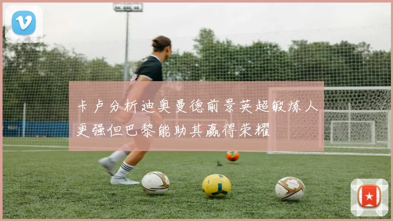 卡卢分析迪奥曼德前景英超锻炼人更强但巴黎能助其赢得荣耀