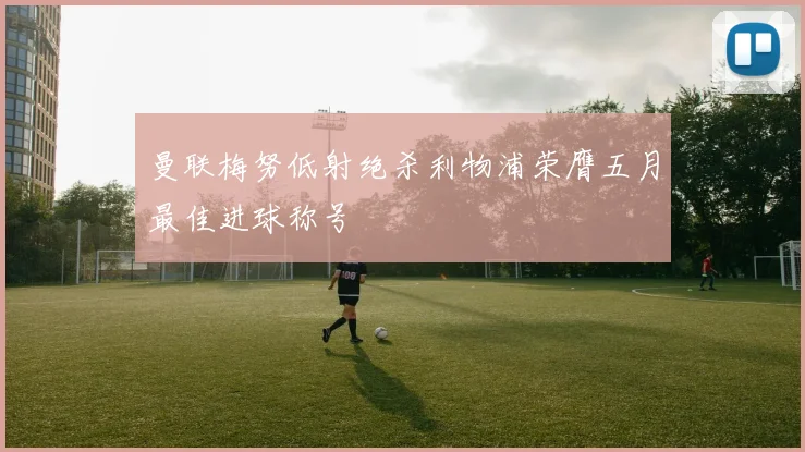 曼联梅努低射绝杀利物浦荣膺五月最佳进球称号