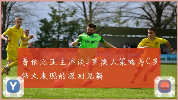 哥伦比亚主帅谈J罗换人策略与C罗伟大表现的深刻见解