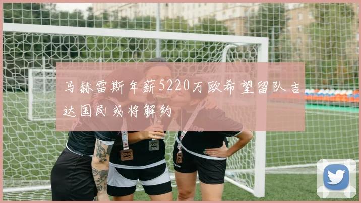 马赫雷斯年薪5220万欧希望留队吉达国民或将解约
