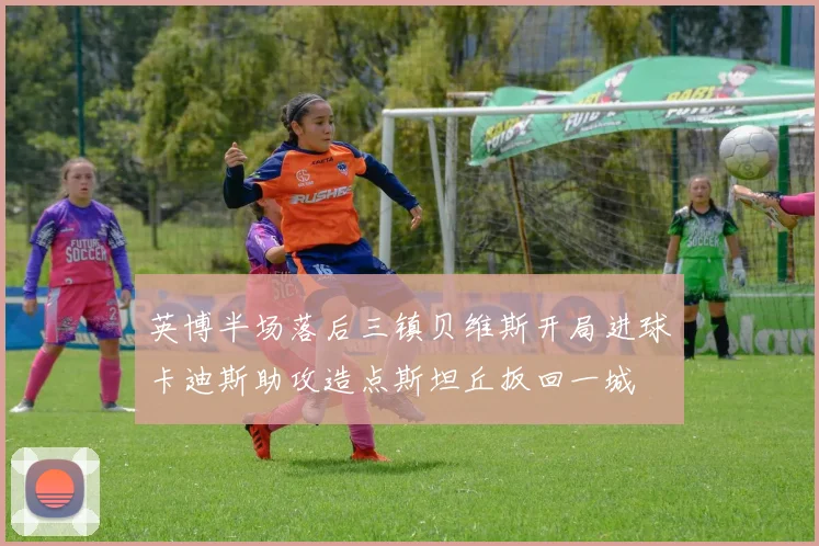 英博半场落后三镇贝维斯开局进球卡迪斯助攻造点斯坦丘扳回一城