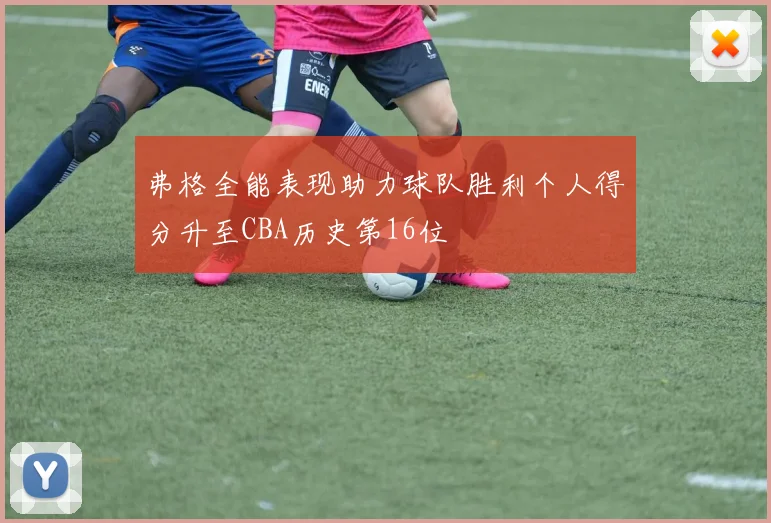 弗格全能表现助力球队胜利个人得分升至CBA历史第16位