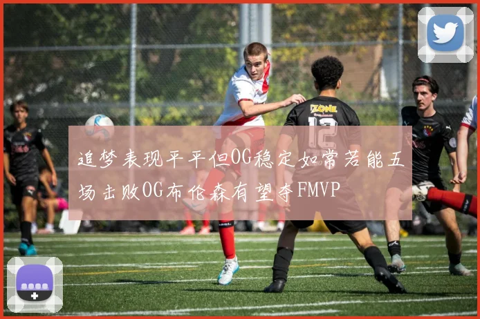 追梦表现平平但OG稳定如常若能五场击败OG布伦森有望夺FMVP