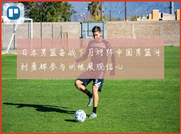 日本男篮备战下月对阵中国男篮河村勇辉参与训练展现信心