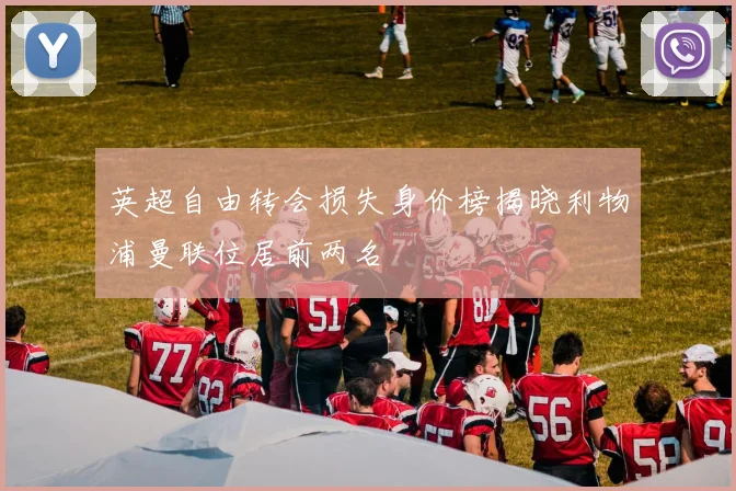 英超自由转会损失身价榜揭晓利物浦曼联位居前两名