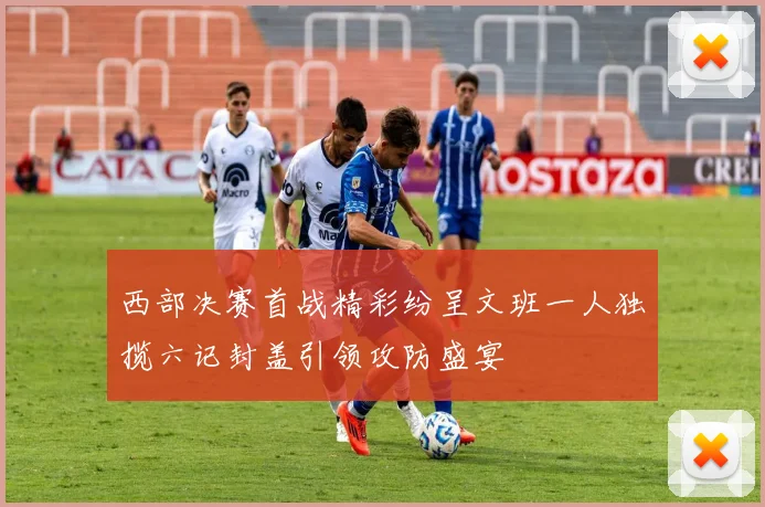 西部决赛首战精彩纷呈文班一人独揽六记封盖引领攻防盛宴