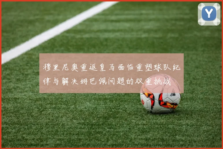 穆里尼奥重返皇马面临重塑球队纪律与解决姆巴佩问题的双重挑战