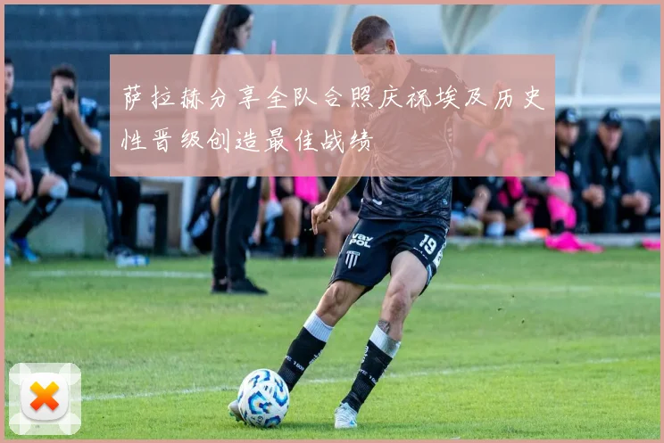 萨拉赫分享全队合照庆祝埃及历史性晋级创造最佳战绩