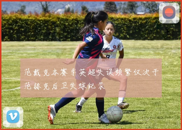 范戴克本赛季英超失误频繁仅次于范赫克后卫失球纪录