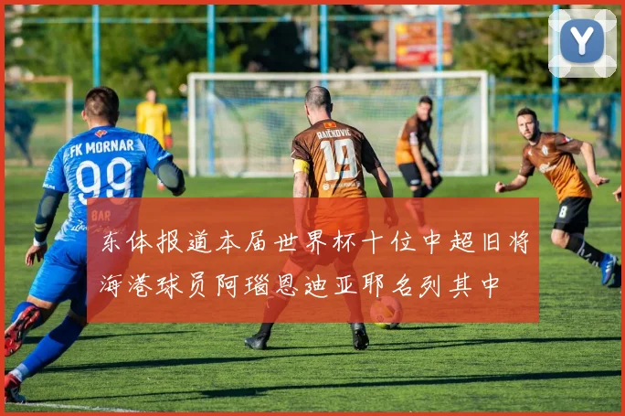 东体报道本届世界杯十位中超旧将海港球员阿瑙恩迪亚耶名列其中