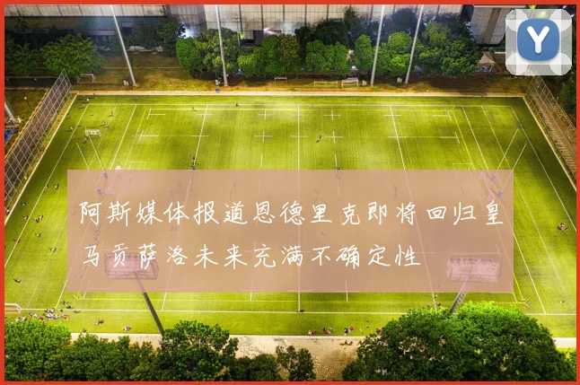 阿斯媒体报道恩德里克即将回归皇马贡萨洛未来充满不确定性
