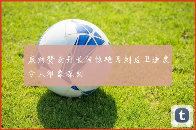 康利赞麦丹长传惊艳马刺后卫速度令人印象深刻