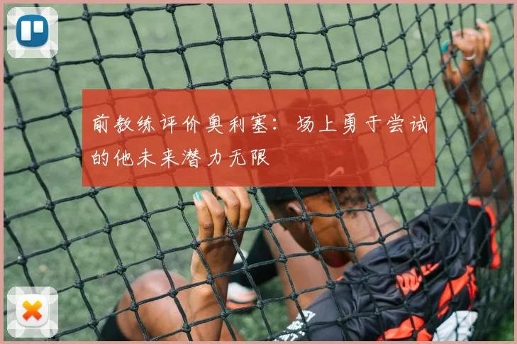 前教练评价奥利塞：场上勇于尝试的他未来潜力无限