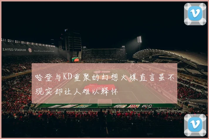 哈登与KD重聚的幻想火媒直言虽不现实却让人难以释怀